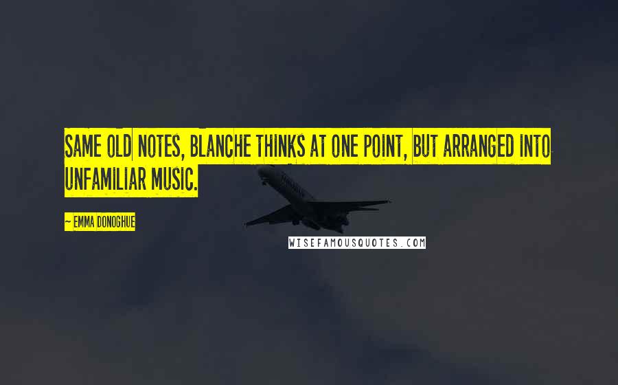 Emma Donoghue Quotes: Same old notes, Blanche thinks at one point, but arranged into unfamiliar music.