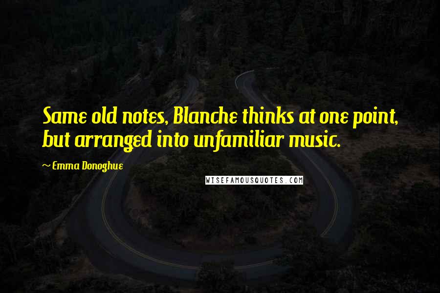 Emma Donoghue Quotes: Same old notes, Blanche thinks at one point, but arranged into unfamiliar music.