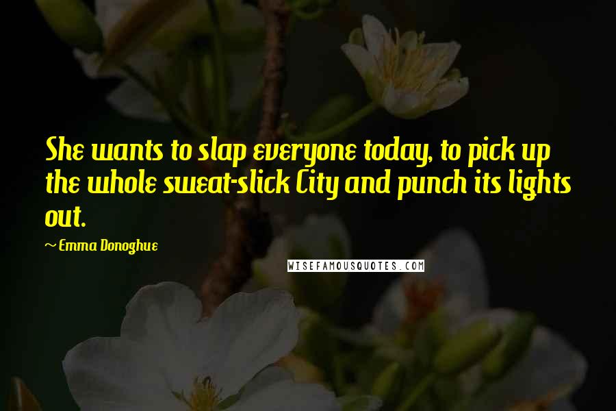 Emma Donoghue Quotes: She wants to slap everyone today, to pick up the whole sweat-slick City and punch its lights out.