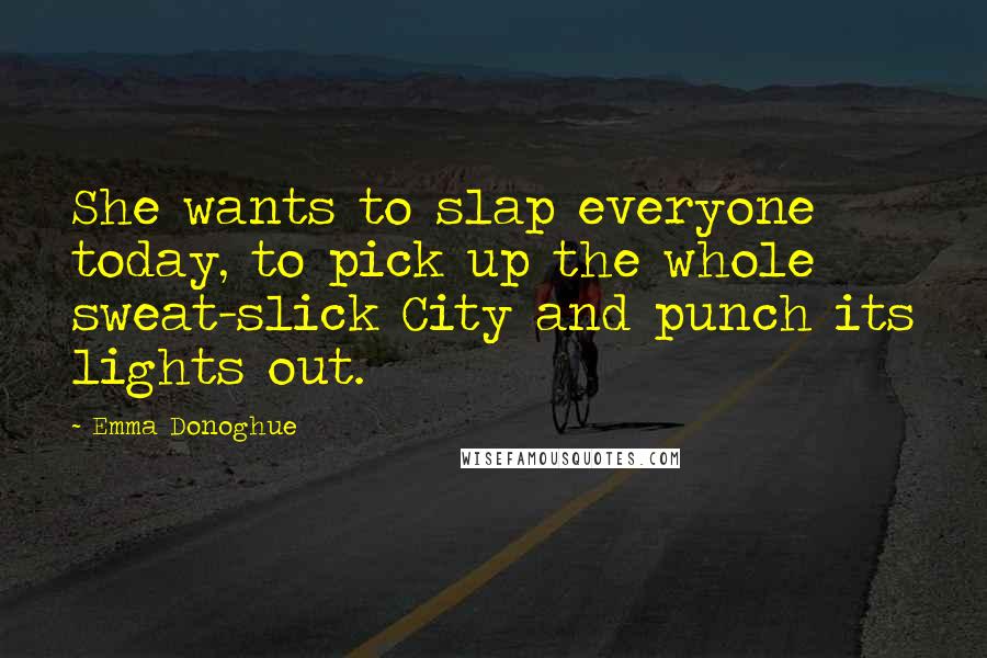 Emma Donoghue Quotes: She wants to slap everyone today, to pick up the whole sweat-slick City and punch its lights out.