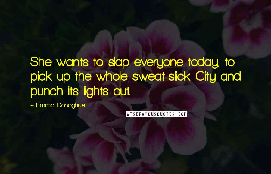 Emma Donoghue Quotes: She wants to slap everyone today, to pick up the whole sweat-slick City and punch its lights out.