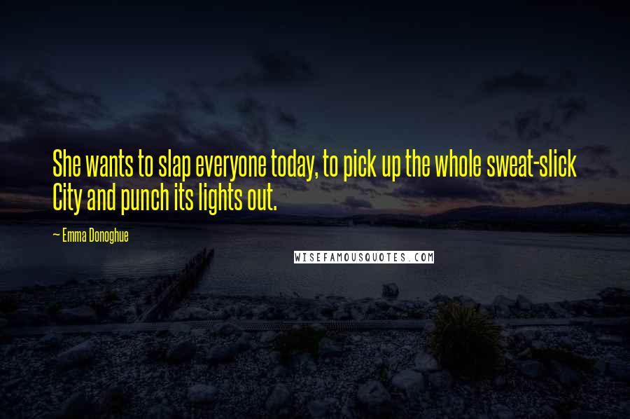 Emma Donoghue Quotes: She wants to slap everyone today, to pick up the whole sweat-slick City and punch its lights out.