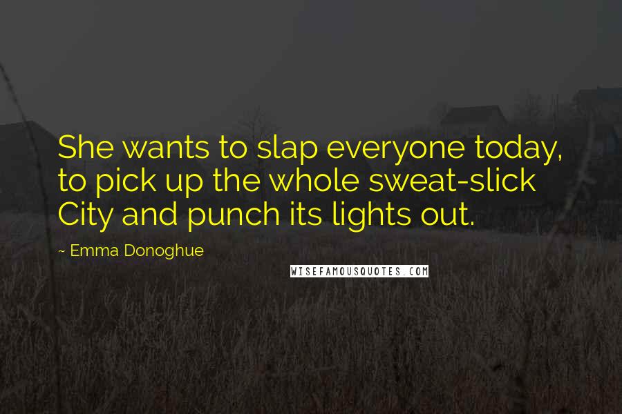 Emma Donoghue Quotes: She wants to slap everyone today, to pick up the whole sweat-slick City and punch its lights out.