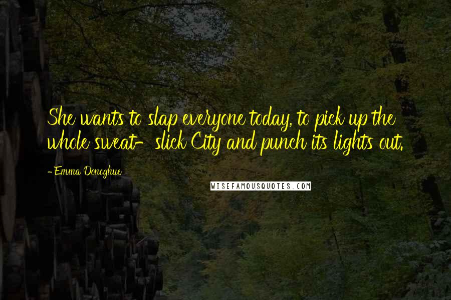 Emma Donoghue Quotes: She wants to slap everyone today, to pick up the whole sweat-slick City and punch its lights out.