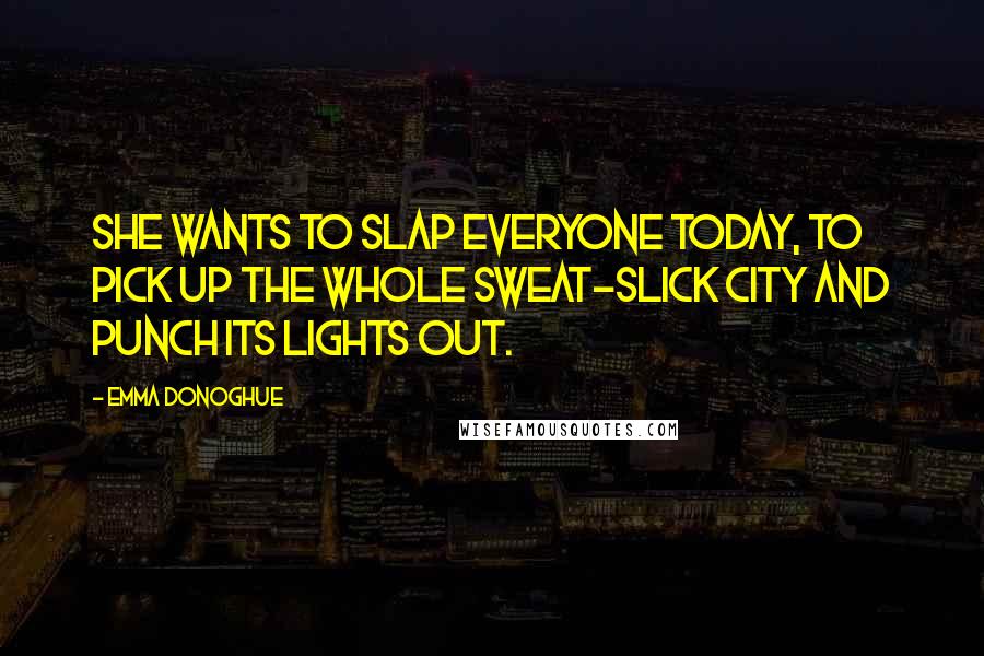 Emma Donoghue Quotes: She wants to slap everyone today, to pick up the whole sweat-slick City and punch its lights out.