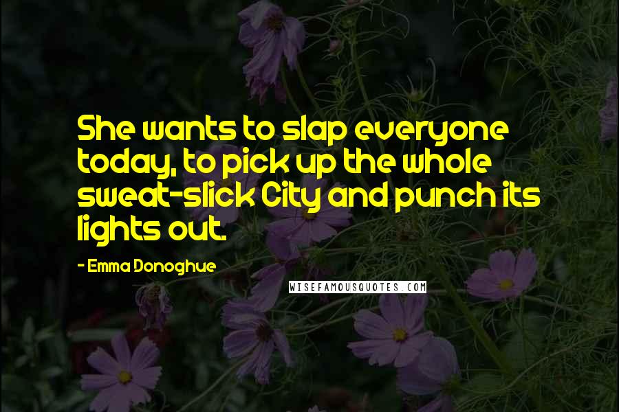 Emma Donoghue Quotes: She wants to slap everyone today, to pick up the whole sweat-slick City and punch its lights out.