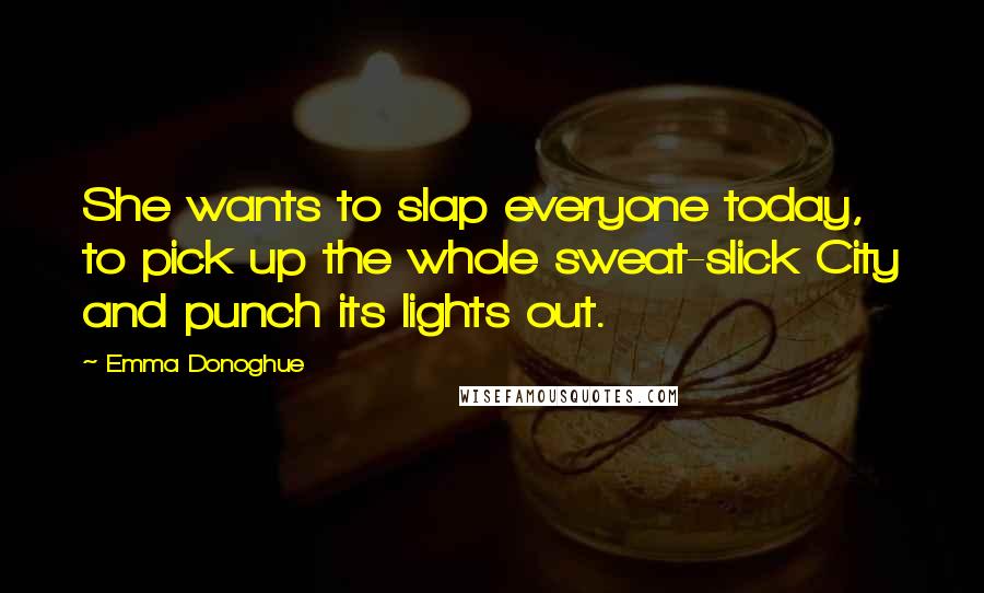 Emma Donoghue Quotes: She wants to slap everyone today, to pick up the whole sweat-slick City and punch its lights out.