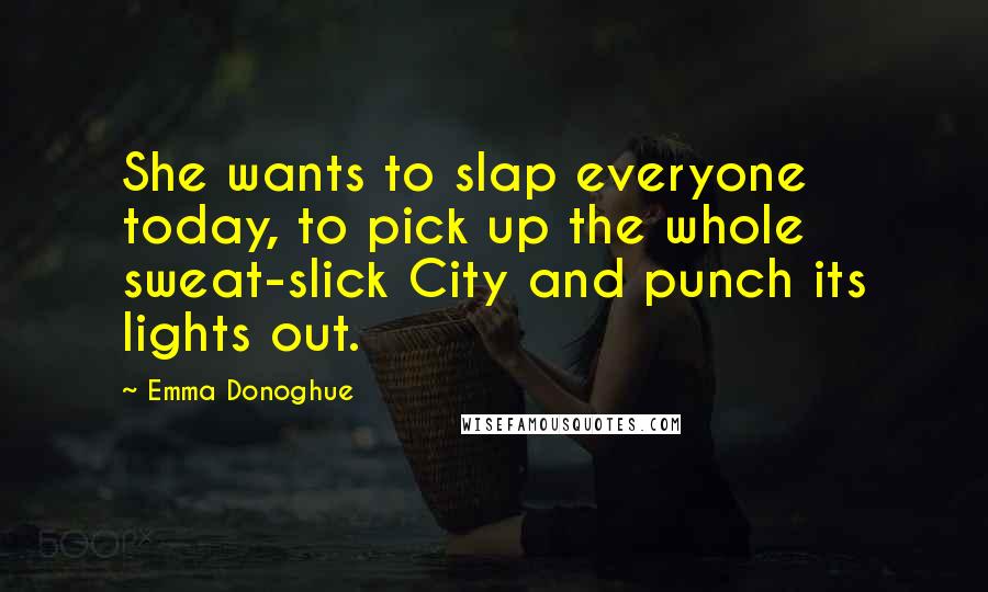 Emma Donoghue Quotes: She wants to slap everyone today, to pick up the whole sweat-slick City and punch its lights out.