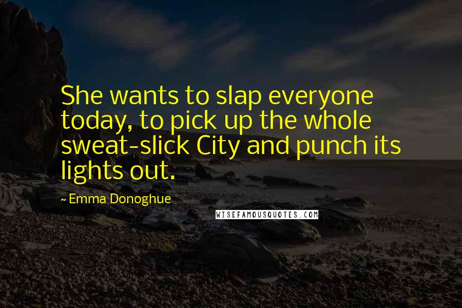 Emma Donoghue Quotes: She wants to slap everyone today, to pick up the whole sweat-slick City and punch its lights out.