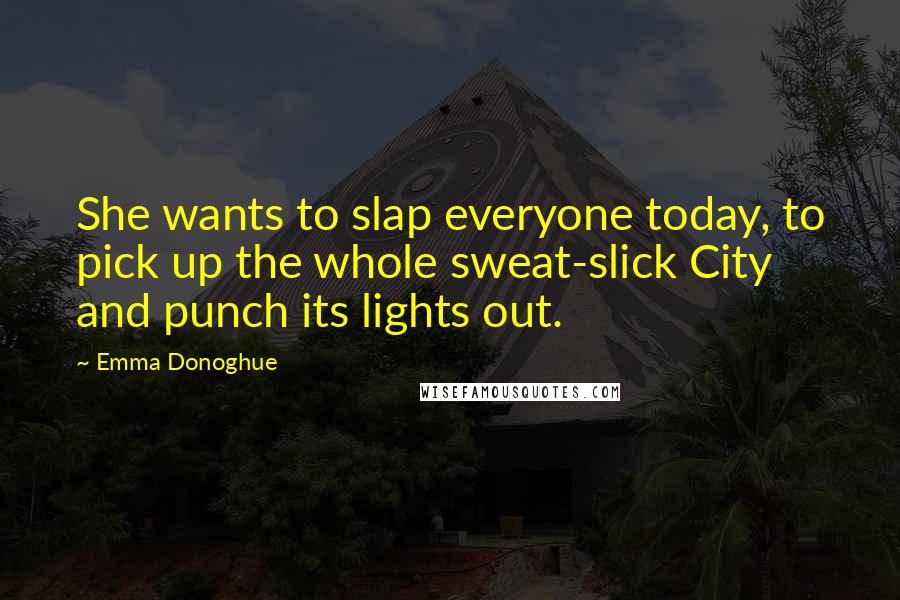 Emma Donoghue Quotes: She wants to slap everyone today, to pick up the whole sweat-slick City and punch its lights out.