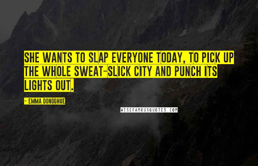 Emma Donoghue Quotes: She wants to slap everyone today, to pick up the whole sweat-slick City and punch its lights out.