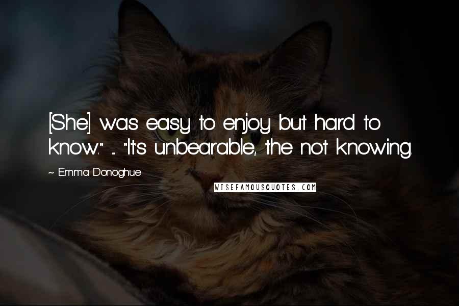 Emma Donoghue Quotes: [She] was easy to enjoy but hard to know." ... "It's unbearable, the not knowing.