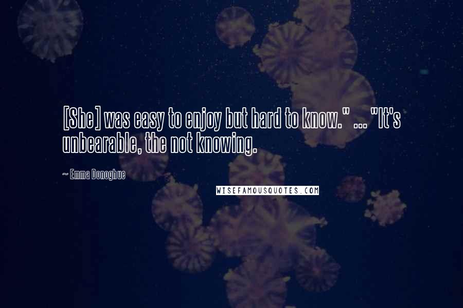 Emma Donoghue Quotes: [She] was easy to enjoy but hard to know." ... "It's unbearable, the not knowing.