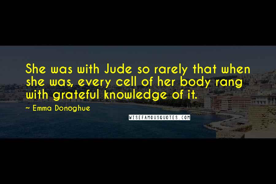 Emma Donoghue Quotes: She was with Jude so rarely that when she was, every cell of her body rang with grateful knowledge of it.