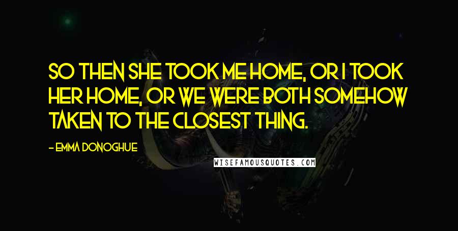 Emma Donoghue Quotes: So then she took me home, or I took her home, or we were both somehow taken to the closest thing.