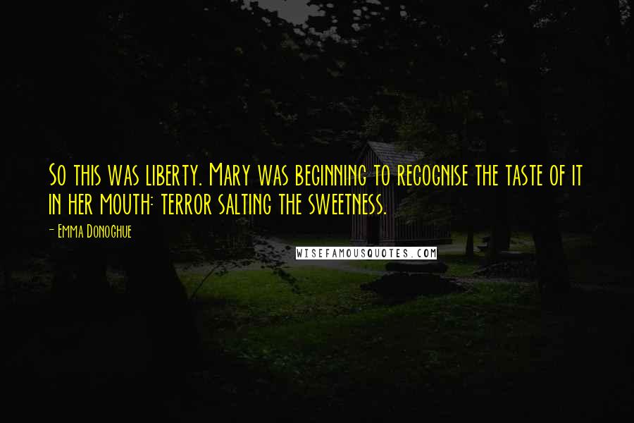 Emma Donoghue Quotes: So this was liberty. Mary was beginning to recognise the taste of it in her mouth: terror salting the sweetness.