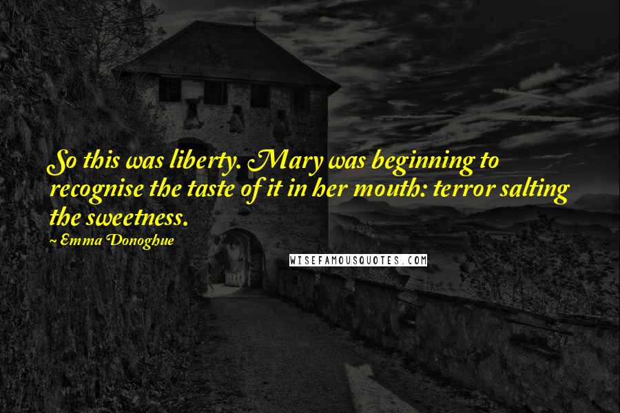 Emma Donoghue Quotes: So this was liberty. Mary was beginning to recognise the taste of it in her mouth: terror salting the sweetness.