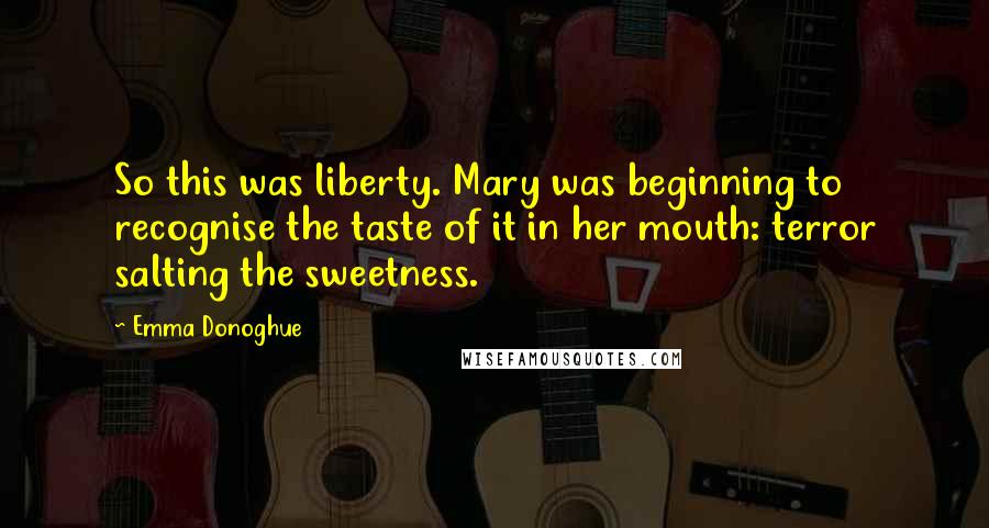 Emma Donoghue Quotes: So this was liberty. Mary was beginning to recognise the taste of it in her mouth: terror salting the sweetness.