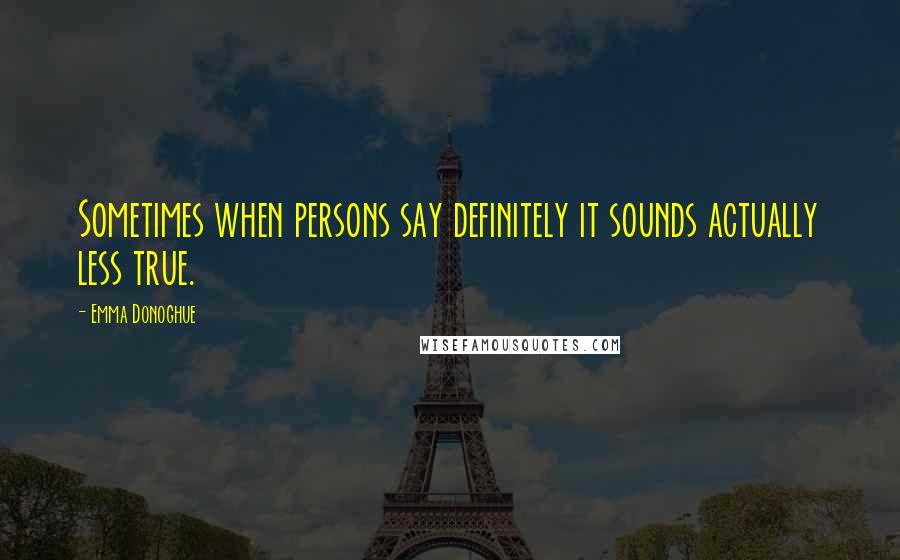 Emma Donoghue Quotes: Sometimes when persons say definitely it sounds actually less true.