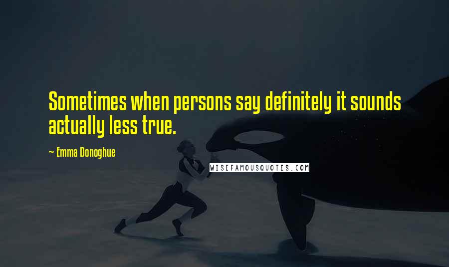 Emma Donoghue Quotes: Sometimes when persons say definitely it sounds actually less true.