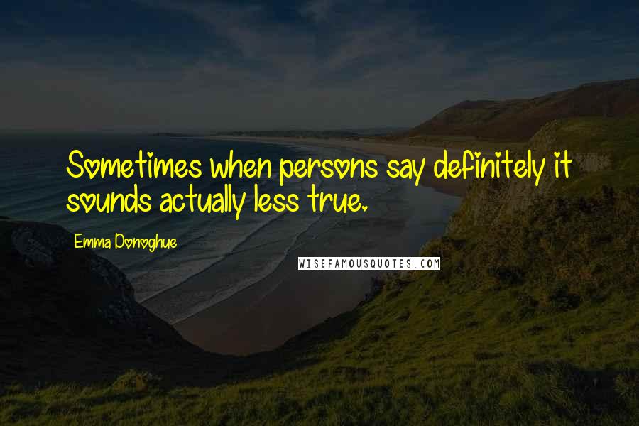 Emma Donoghue Quotes: Sometimes when persons say definitely it sounds actually less true.