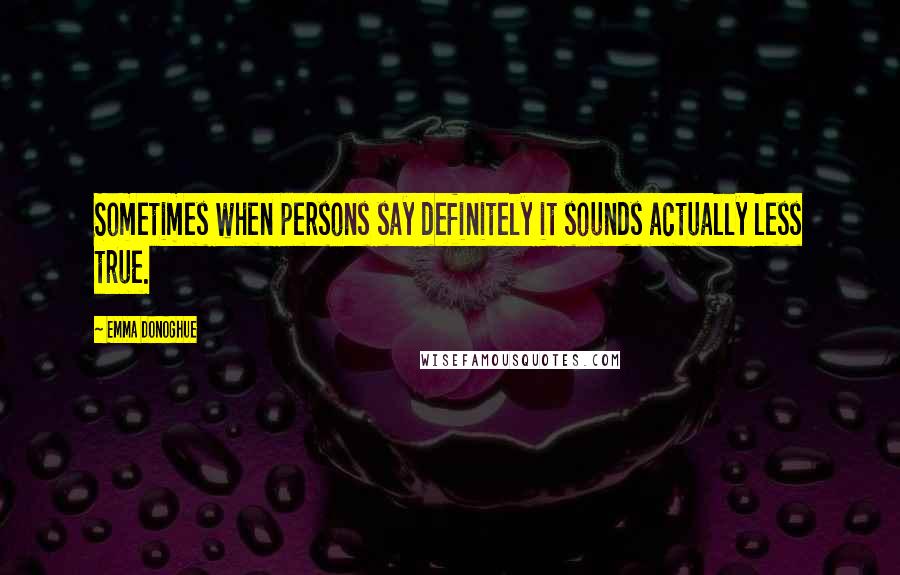 Emma Donoghue Quotes: Sometimes when persons say definitely it sounds actually less true.
