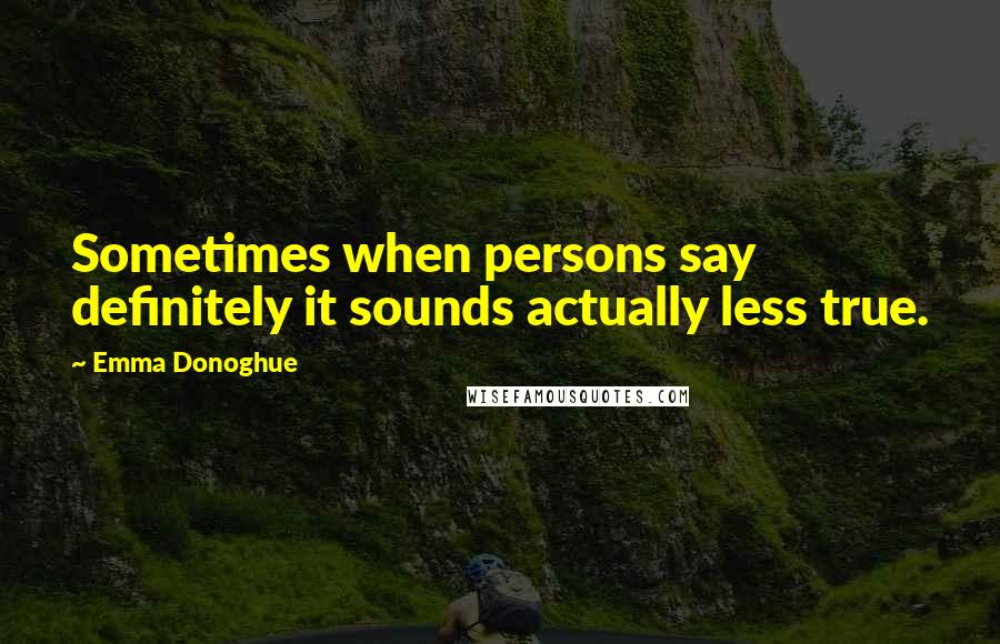 Emma Donoghue Quotes: Sometimes when persons say definitely it sounds actually less true.
