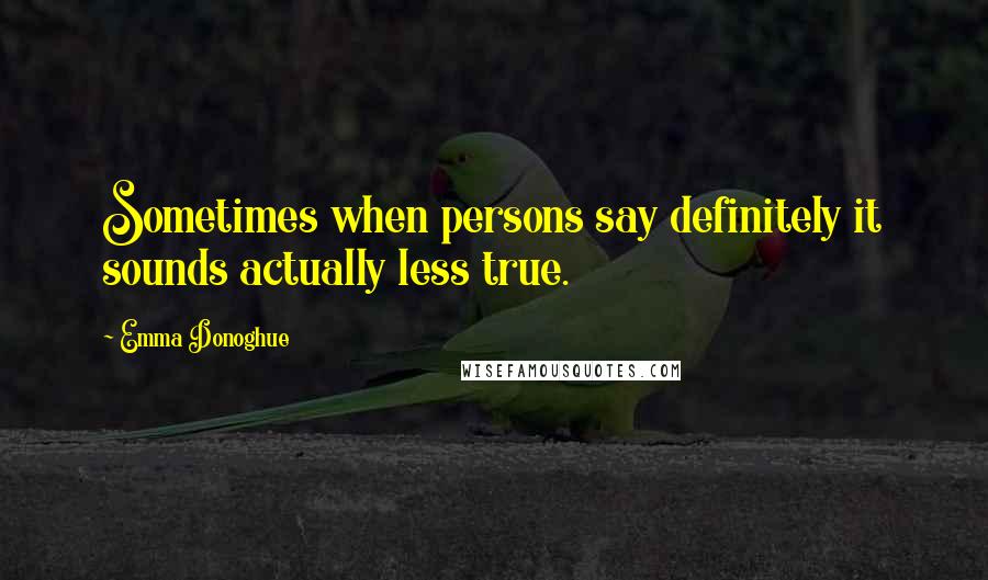 Emma Donoghue Quotes: Sometimes when persons say definitely it sounds actually less true.