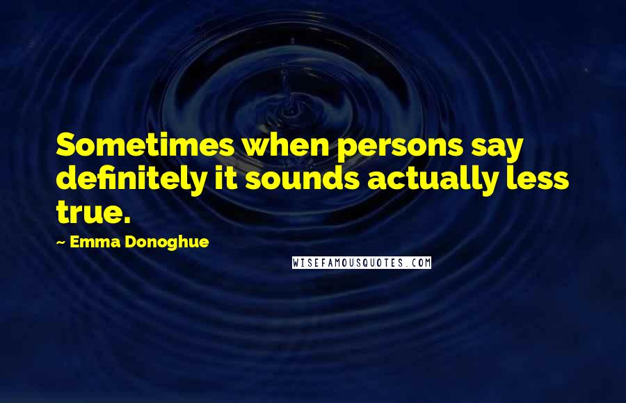 Emma Donoghue Quotes: Sometimes when persons say definitely it sounds actually less true.