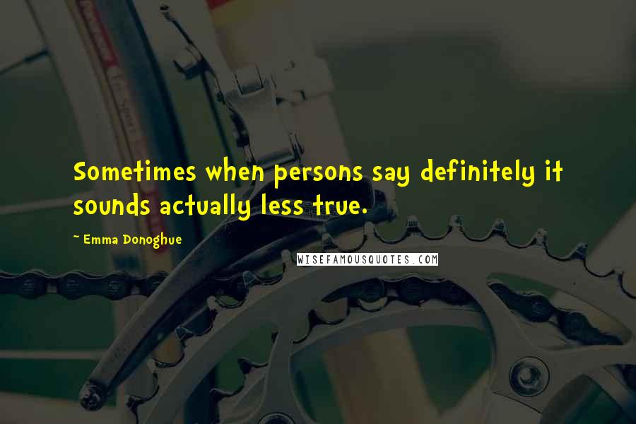 Emma Donoghue Quotes: Sometimes when persons say definitely it sounds actually less true.