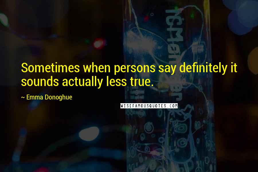 Emma Donoghue Quotes: Sometimes when persons say definitely it sounds actually less true.