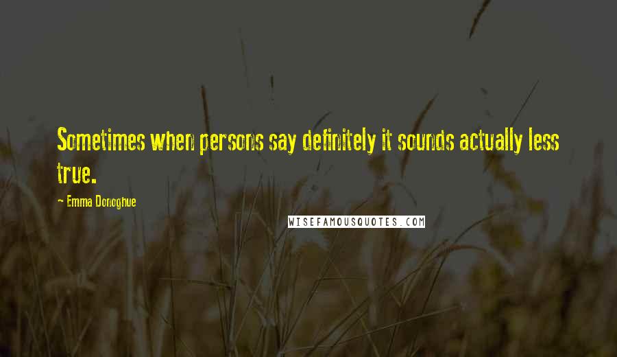 Emma Donoghue Quotes: Sometimes when persons say definitely it sounds actually less true.