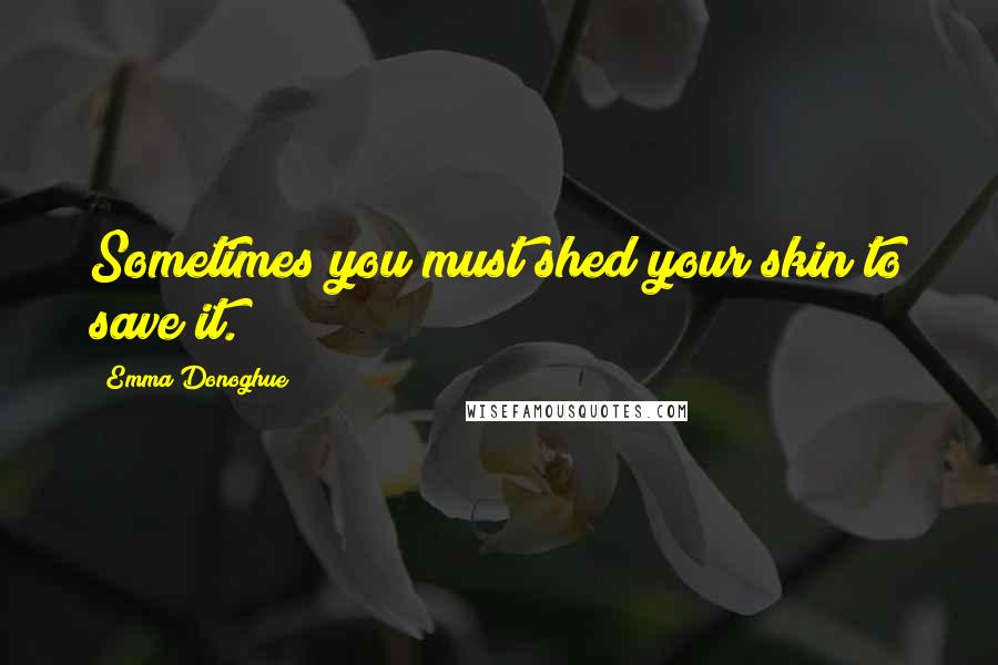 Emma Donoghue Quotes: Sometimes you must shed your skin to save it.