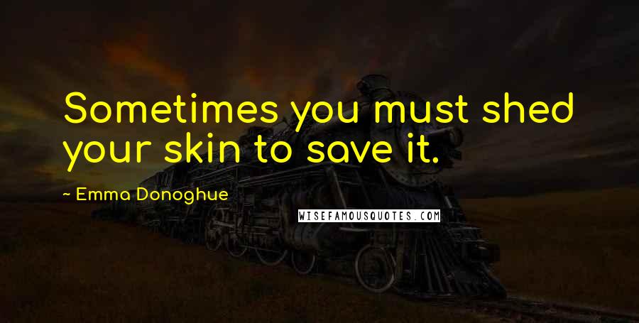 Emma Donoghue Quotes: Sometimes you must shed your skin to save it.