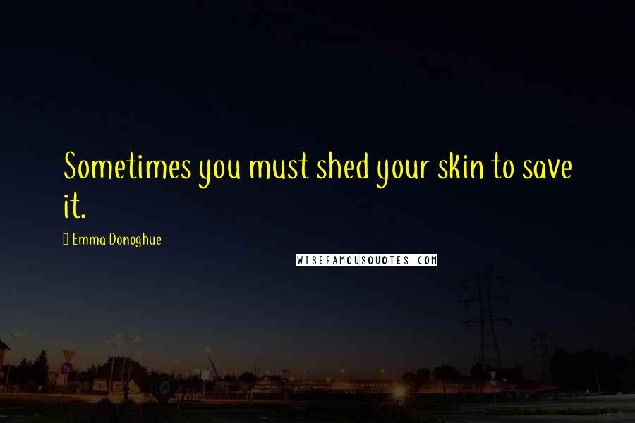 Emma Donoghue Quotes: Sometimes you must shed your skin to save it.