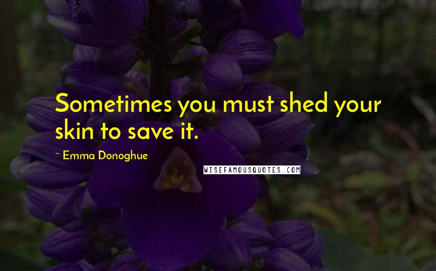 Emma Donoghue Quotes: Sometimes you must shed your skin to save it.