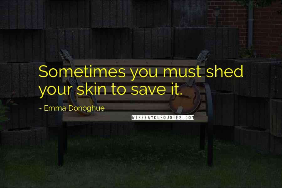 Emma Donoghue Quotes: Sometimes you must shed your skin to save it.