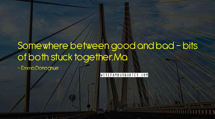 Emma Donoghue Quotes: Somewhere between good and bad - bits of both stuck together.Ma