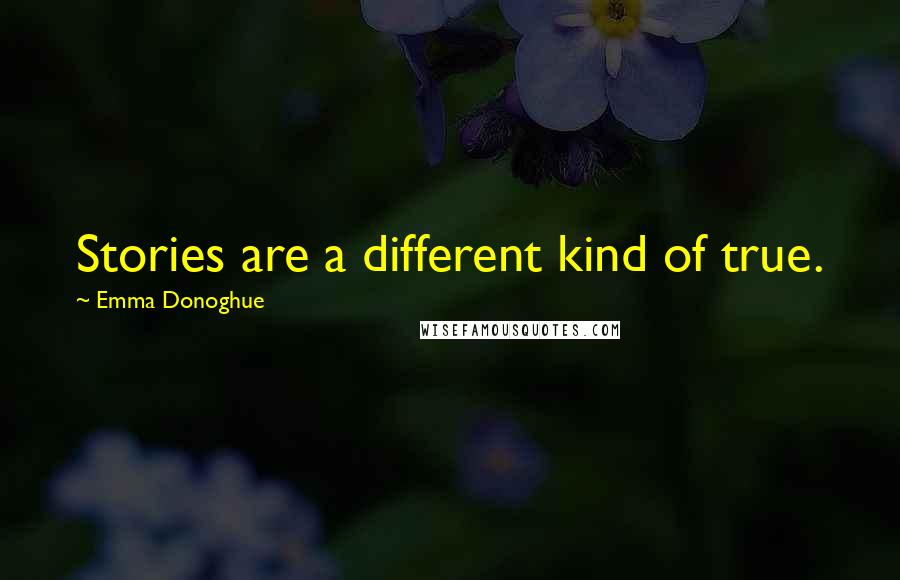 Emma Donoghue Quotes: Stories are a different kind of true.