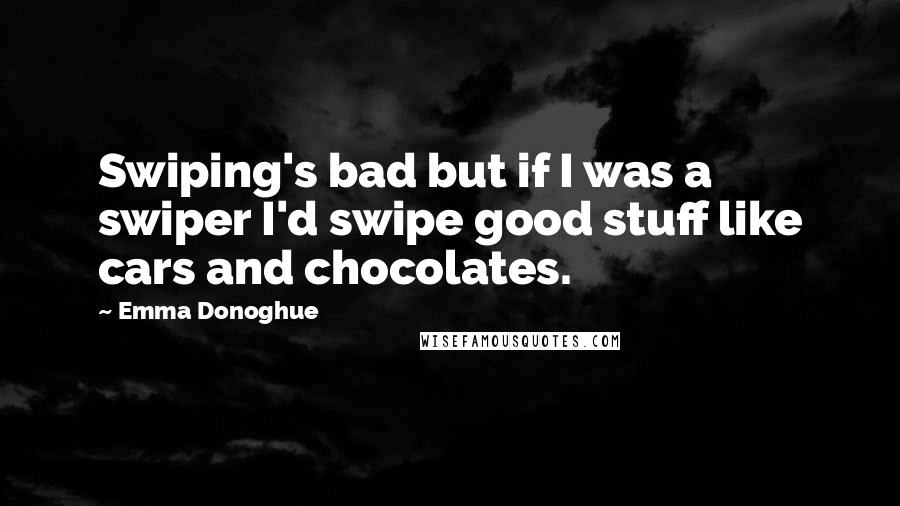 Emma Donoghue Quotes: Swiping's bad but if I was a swiper I'd swipe good stuff like cars and chocolates.