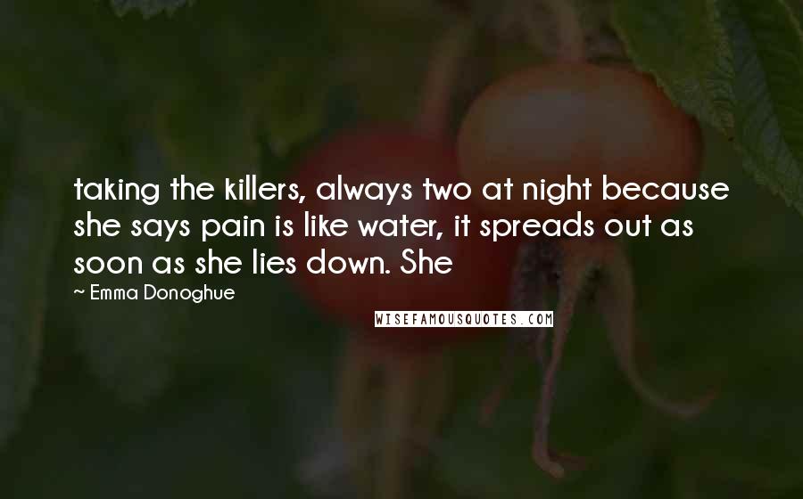 Emma Donoghue Quotes: taking the killers, always two at night because she says pain is like water, it spreads out as soon as she lies down. She