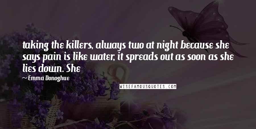 Emma Donoghue Quotes: taking the killers, always two at night because she says pain is like water, it spreads out as soon as she lies down. She