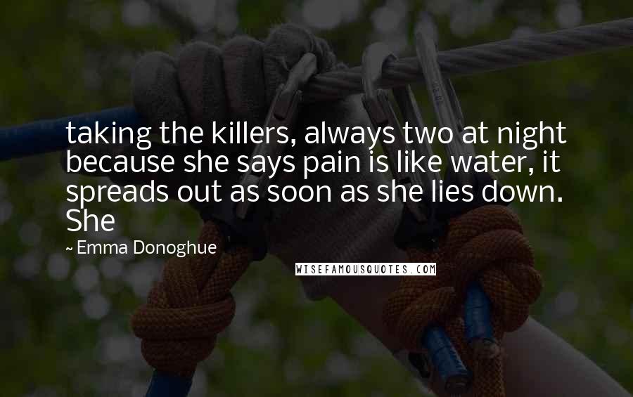 Emma Donoghue Quotes: taking the killers, always two at night because she says pain is like water, it spreads out as soon as she lies down. She