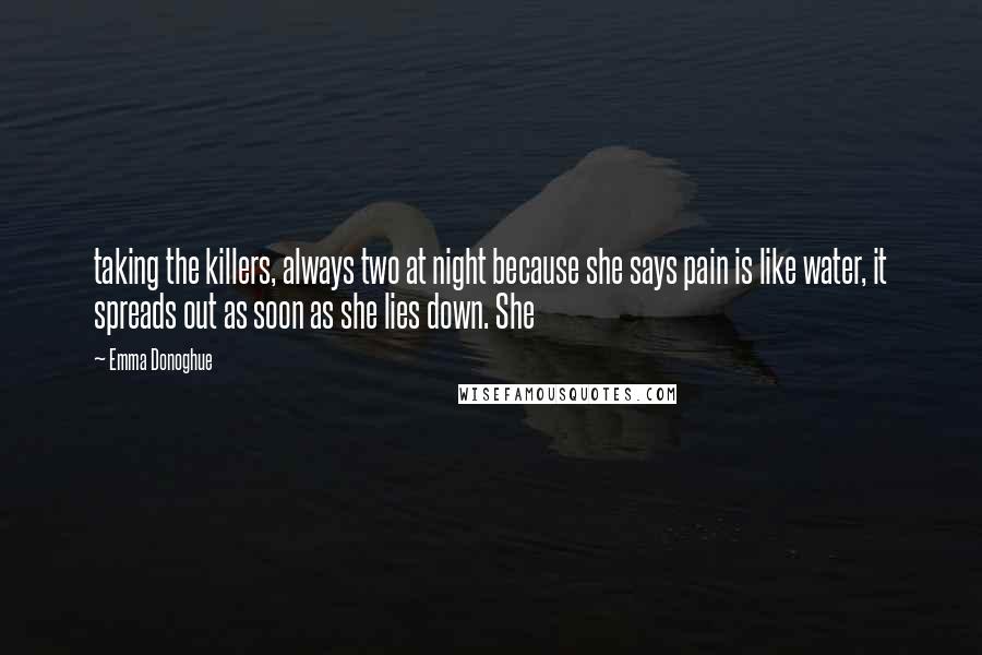 Emma Donoghue Quotes: taking the killers, always two at night because she says pain is like water, it spreads out as soon as she lies down. She