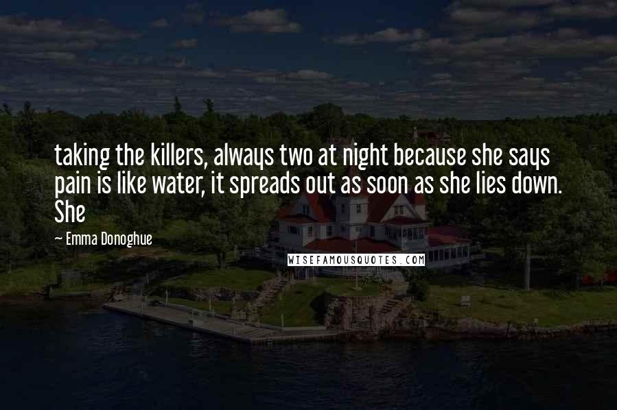 Emma Donoghue Quotes: taking the killers, always two at night because she says pain is like water, it spreads out as soon as she lies down. She