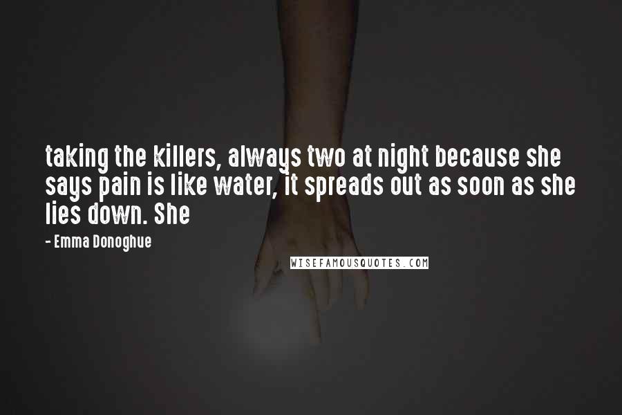 Emma Donoghue Quotes: taking the killers, always two at night because she says pain is like water, it spreads out as soon as she lies down. She