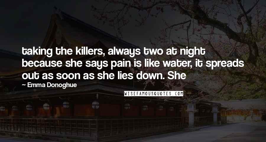 Emma Donoghue Quotes: taking the killers, always two at night because she says pain is like water, it spreads out as soon as she lies down. She