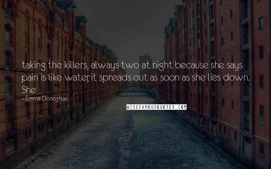 Emma Donoghue Quotes: taking the killers, always two at night because she says pain is like water, it spreads out as soon as she lies down. She