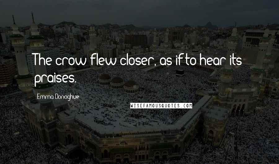 Emma Donoghue Quotes: The crow flew closer, as if to hear its praises.