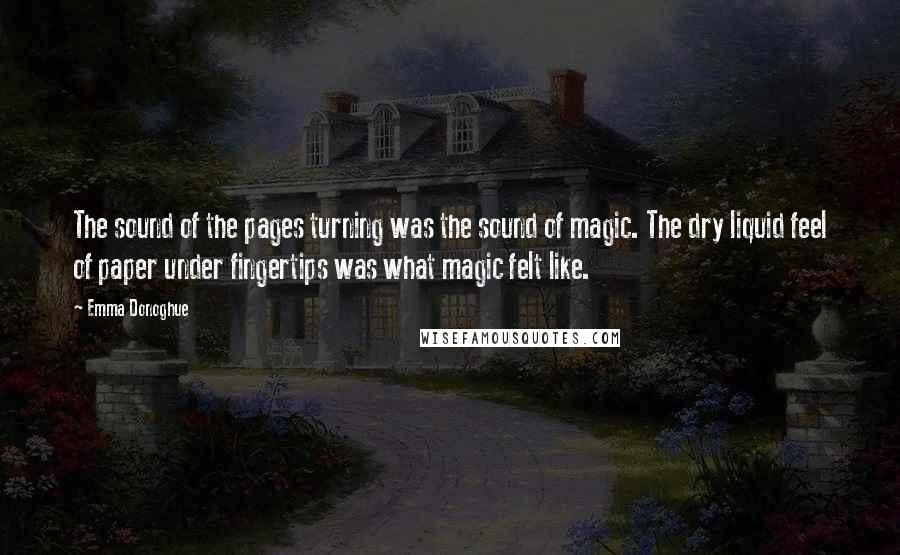 Emma Donoghue Quotes: The sound of the pages turning was the sound of magic. The dry liquid feel of paper under fingertips was what magic felt like.